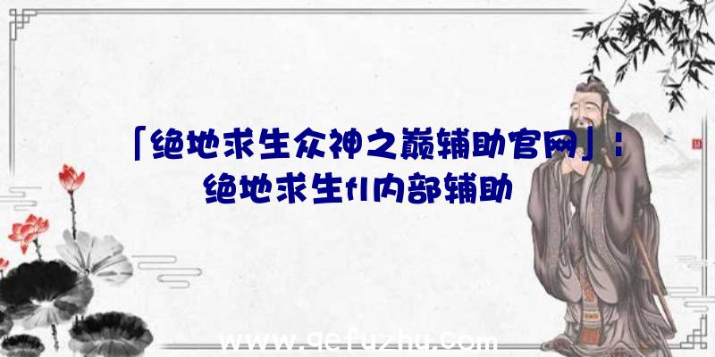 「绝地求生众神之巅辅助官网」|绝地求生fl内部辅助